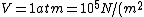 V = 1 atm = 10^5 N/(m^2)